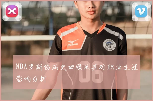 NBA罗斯伤病史回顾及其对职业生涯影响分析