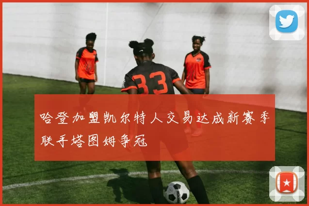 哈登加盟凯尔特人交易达成新赛季联手塔图姆争冠