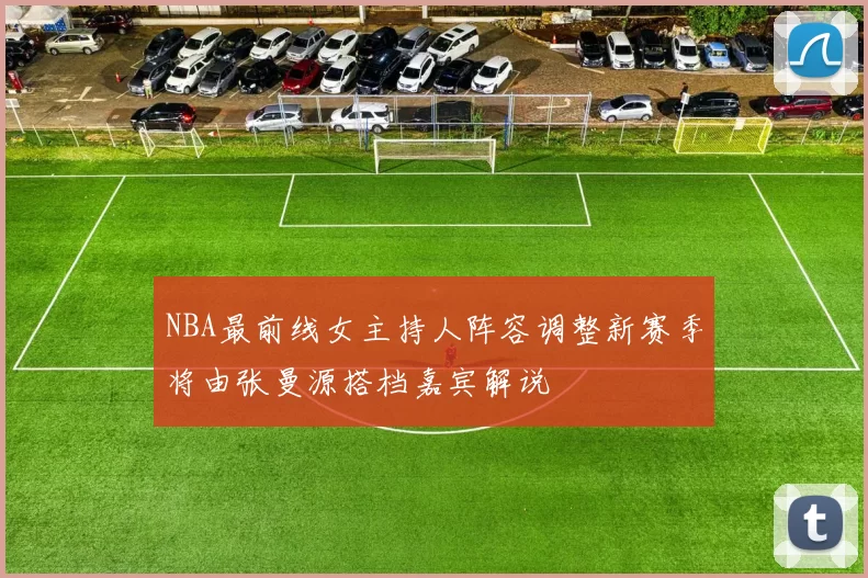NBA最前线女主持人阵容调整新赛季将由张曼源搭档嘉宾解说