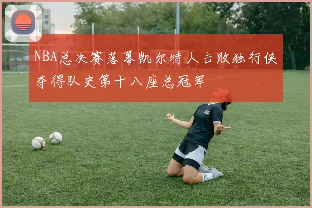 NBA总决赛落幕凯尔特人击败独行侠夺得队史第十八座总冠军