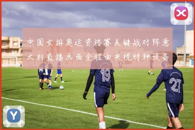 中国女排奥运资格赛关键战对阵意大利直播画面全程由央视特种设备提供