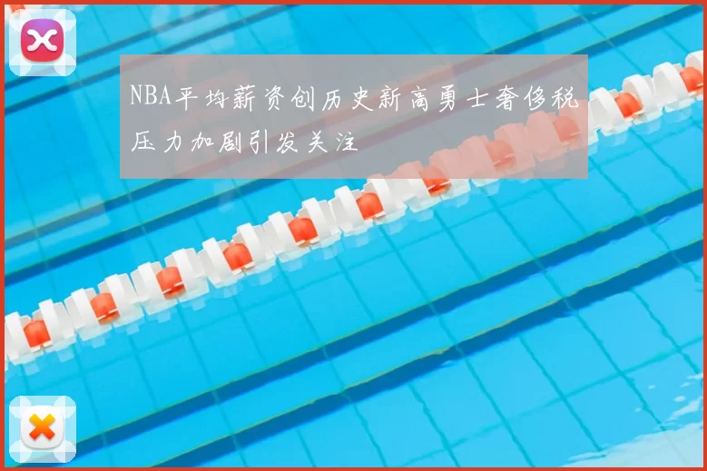 NBA平均薪资创历史新高勇士奢侈税压力加剧引发关注