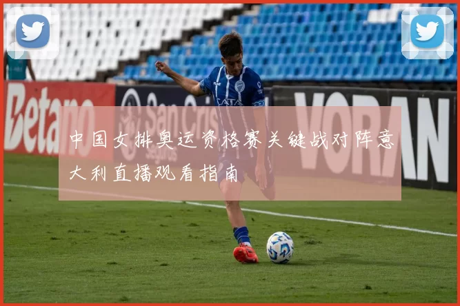 中国女排奥运资格赛关键战对阵意大利直播观看指南