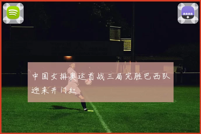 中国女排奥运首战三局完胜巴西队迎来开门红