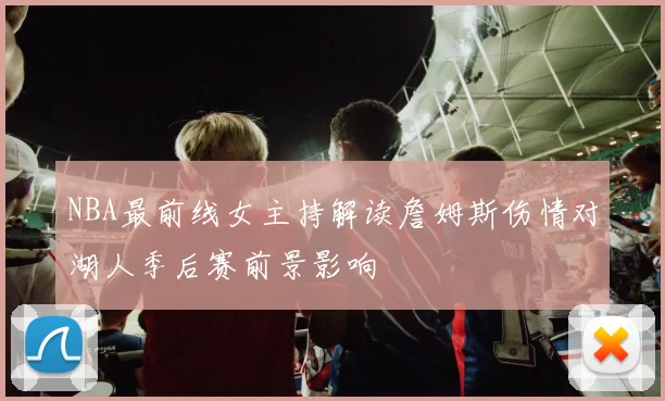 NBA最前线女主持解读詹姆斯伤情对湖人季后赛前景影响
