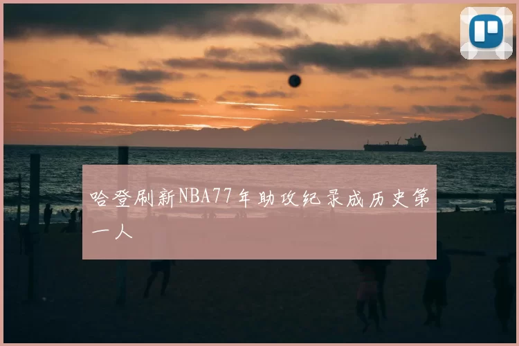 哈登刷新NBA77年助攻纪录成历史第一人