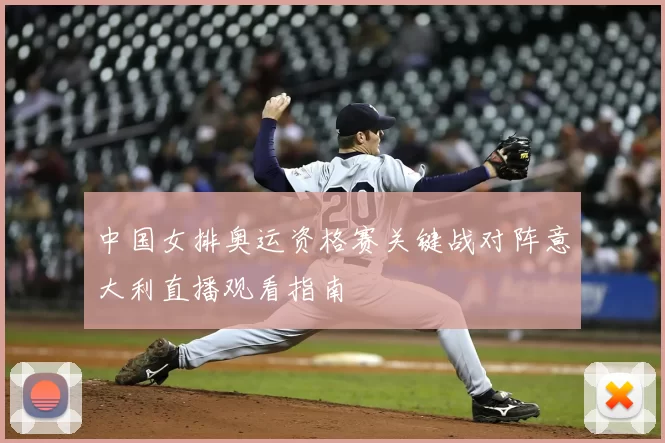 中国女排奥运资格赛关键战对阵意大利直播观看指南