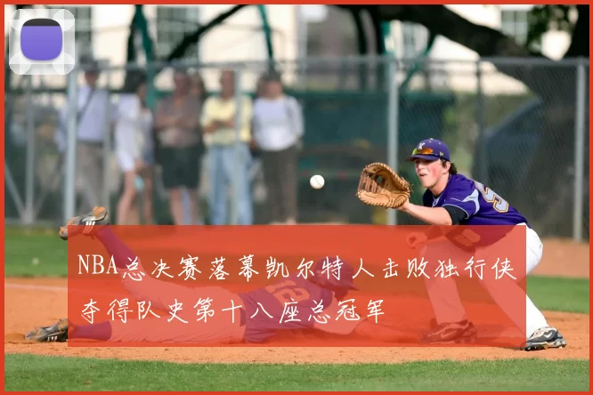 NBA总决赛落幕凯尔特人击败独行侠夺得队史第十八座总冠军